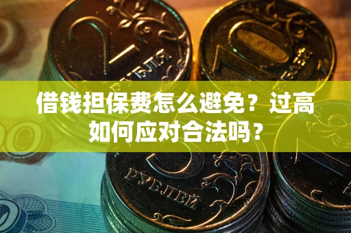 武汉借钱担保费怎么避免？过高如何应对合法吗？