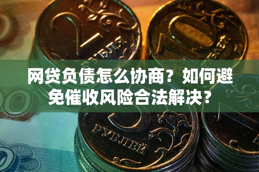 武汉网贷负债怎么协商？如何避免催收风险合法解决？