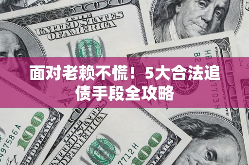 武汉面对老赖不慌！5大合法追债手段全攻略