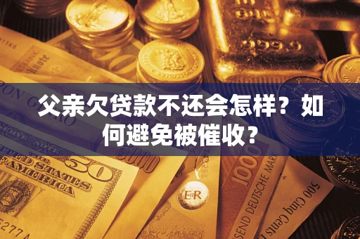 武汉父亲欠贷款不还会怎样？如何避免被催收？