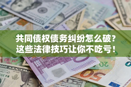 武汉共同债权债务纠纷怎么破？这些法律技巧让你不吃亏！