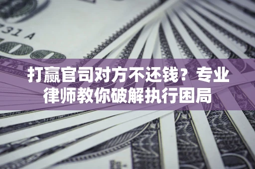 武汉打赢官司对方不还钱？专业律师教你破解执行困局