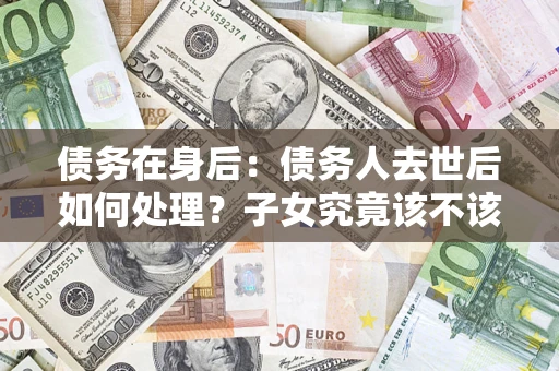 武汉债务在身后：债务人去世后如何处理？子女究竟该不该还钱？