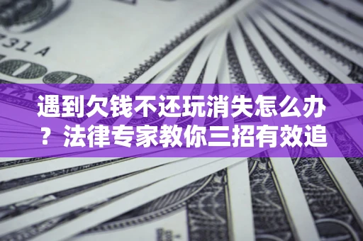 武汉遇到欠钱不还玩消失怎么办？法律专家教你三招有效追债！