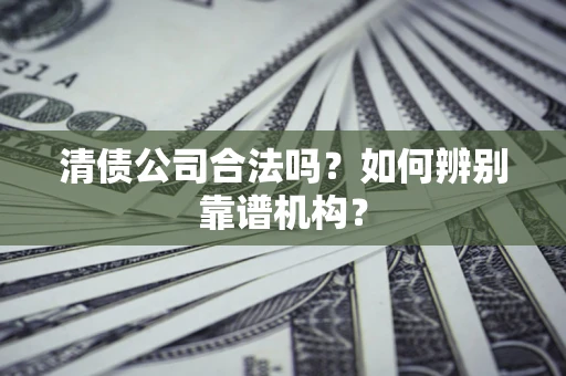 武汉清债公司合法吗?如何辨别靠谱机构? 武汉清债公司合法吗?如何辨别靠谱机构?