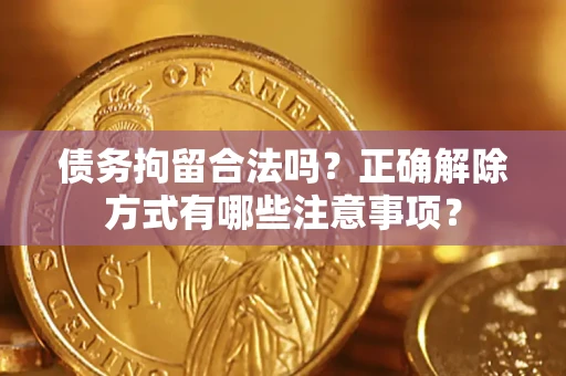 武汉债务拘留合法吗？正确解除方式有哪些注意事项？