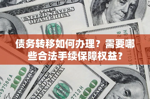 武汉债务转移如何办理？需要哪些合法手续保障权益？