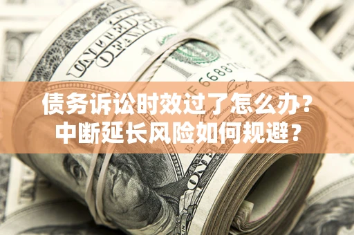 武汉债务诉讼时效过了怎么办？中断延长风险如何规避？