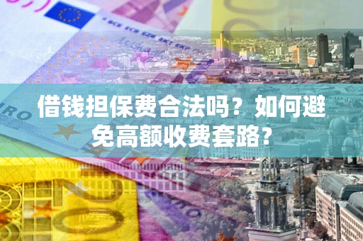 武汉借钱担保费合法吗？如何避免高额收费套路？