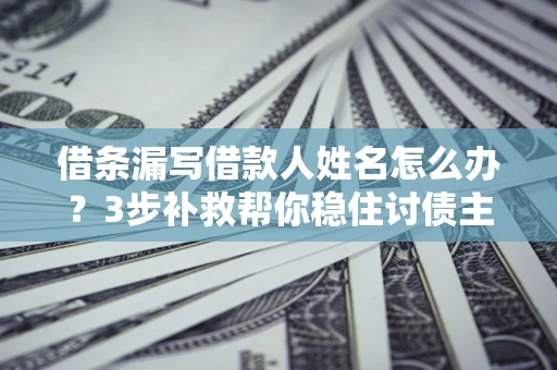 武汉借条漏写借款人姓名怎么办？3步补救帮你稳住讨债主动权