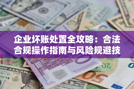 武汉企业坏账处置全攻略：合法合规操作指南与风险规避技巧解析