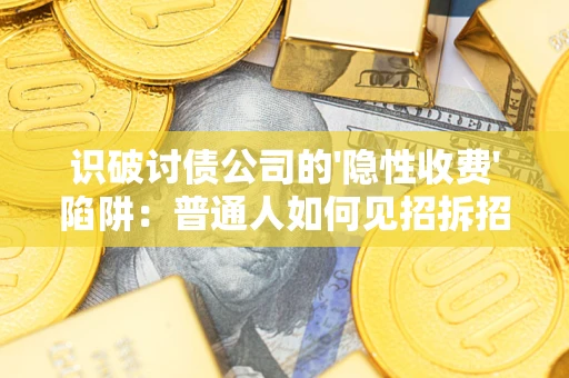 武汉识破讨债公司的'隐性收费'陷阱：普通人如何见招拆招？