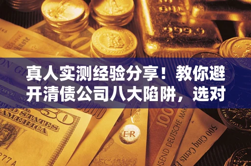 武汉真人实测经验分享！教你避开清债公司八大陷阱，选对机构少走十年弯路