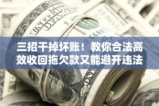 武汉三招干掉坏账！教你合法高效收回拖欠款又能避开违法雷区