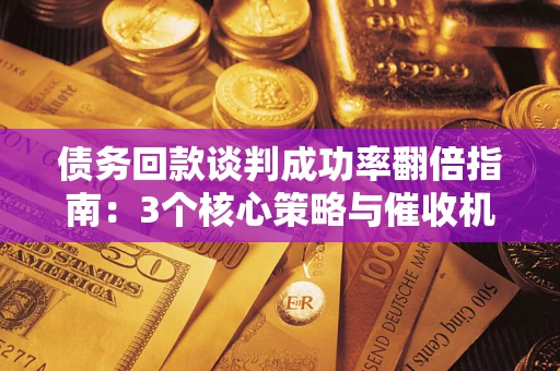 武汉债务回款谈判成功率翻倍指南：3个核心策略与催收机构避坑法则