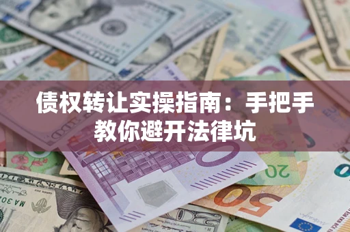 武汉债权转让实操指南：手把手教你避开法律坑