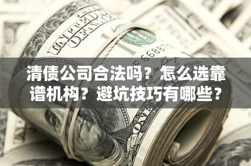 武汉清债公司合法吗？怎么选靠谱机构？避坑技巧有哪些？