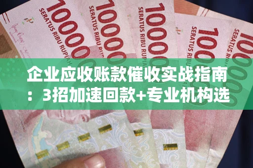 武汉企业应收账款催收实战指南：3招加速回款+专业机构选择避坑