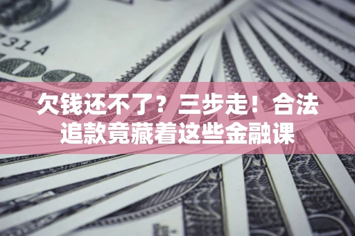 武汉欠钱还不了？三步走！合法追款竟藏着这些金融课