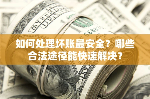 武汉如何处理坏账最安全？哪些合法途径能快速解决？