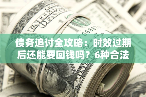 武汉债务追讨全攻略：时效过期后还能要回钱吗？6种合法手段助你维权