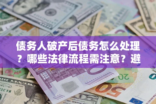 武汉债务人破产后债务怎么处理？哪些法律流程需注意？避免踩坑指南