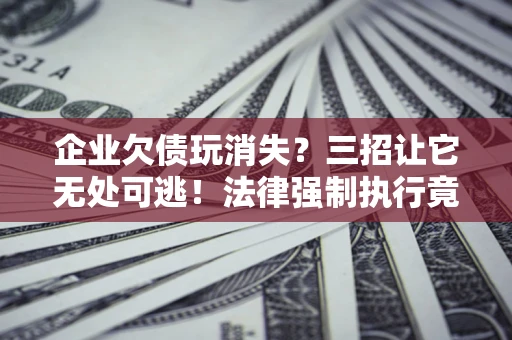 武汉企业欠债玩消失？三招让它无处可逃！法律强制执行竟比讨债公司还狠？