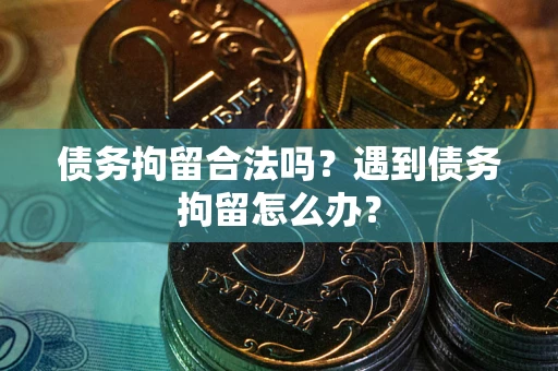 武汉债务拘留合法吗？遇到债务拘留怎么办？
