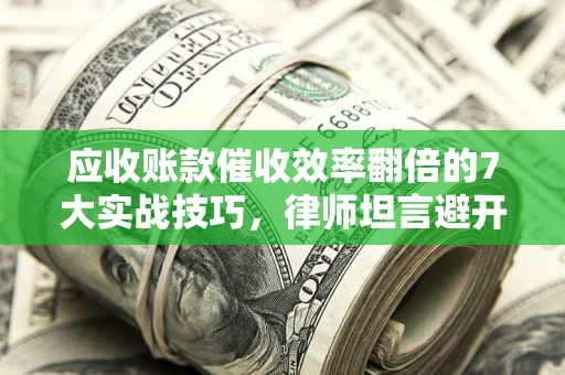 武汉应收账款催收效率翻倍的7大实战技巧，律师坦言避开这些法律雷区最关键