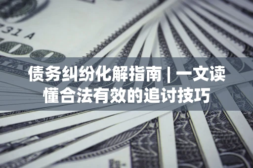 武汉债务纠纷化解指南 | 一文读懂合法有效的追讨技巧