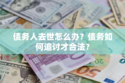 武汉债务人去世怎么办？债务如何追讨才合法？