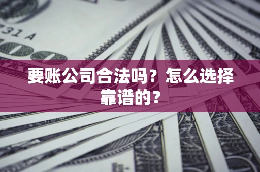 武汉要账公司合法吗？怎么选择靠谱的？